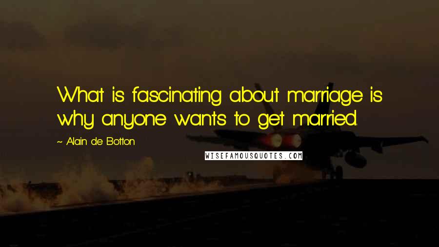 Alain De Botton Quotes: What is fascinating about marriage is why anyone wants to get married.