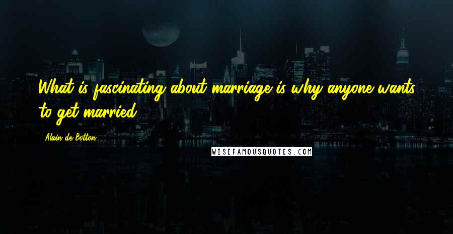 Alain De Botton Quotes: What is fascinating about marriage is why anyone wants to get married.