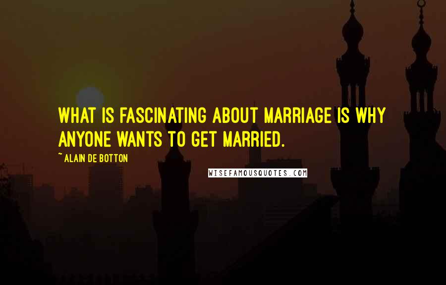 Alain De Botton Quotes: What is fascinating about marriage is why anyone wants to get married.