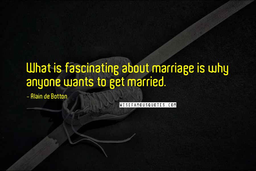 Alain De Botton Quotes: What is fascinating about marriage is why anyone wants to get married.