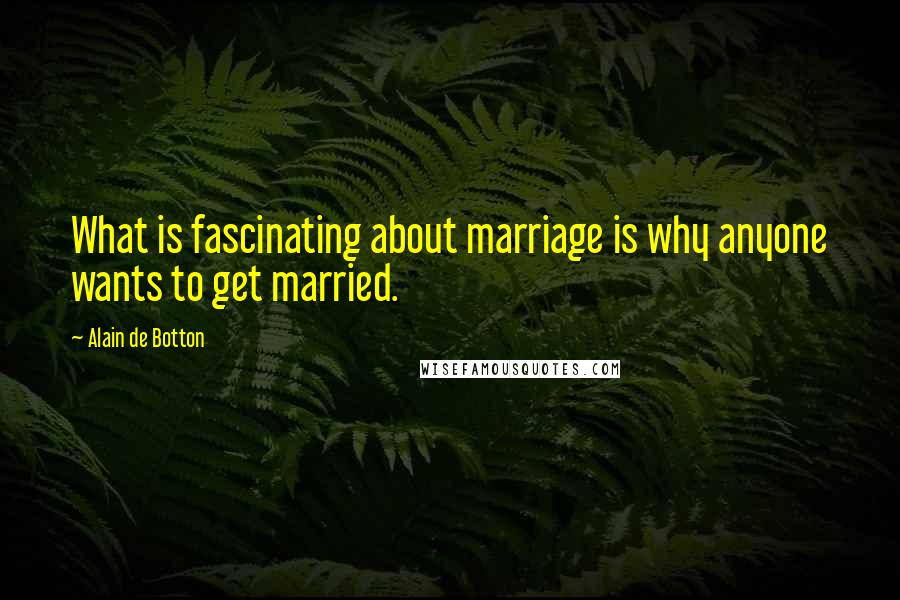 Alain De Botton Quotes: What is fascinating about marriage is why anyone wants to get married.