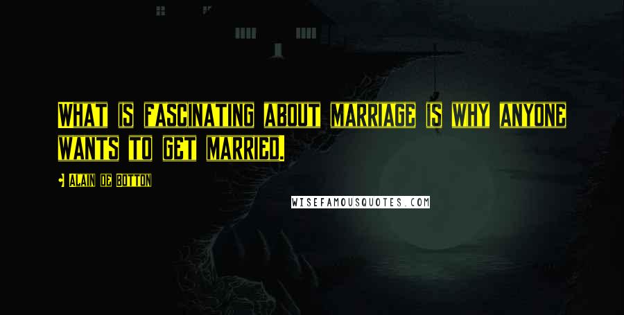 Alain De Botton Quotes: What is fascinating about marriage is why anyone wants to get married.