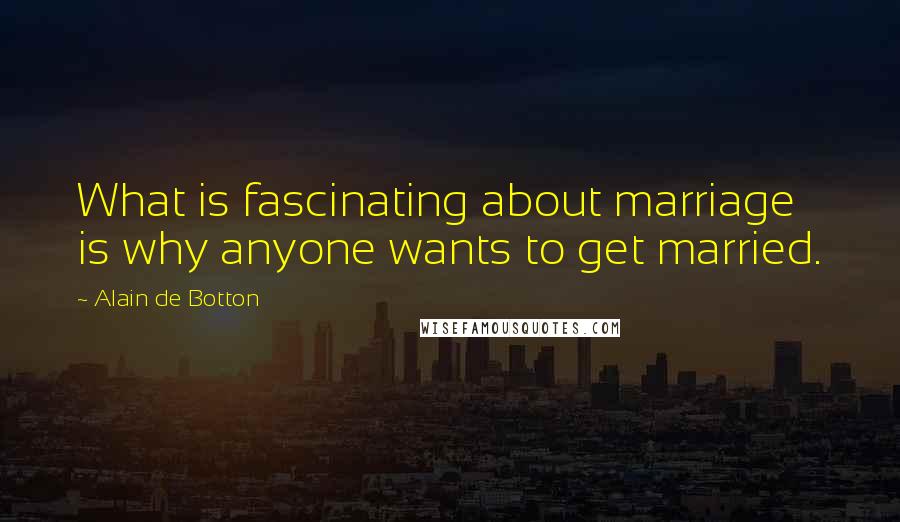 Alain De Botton Quotes: What is fascinating about marriage is why anyone wants to get married.