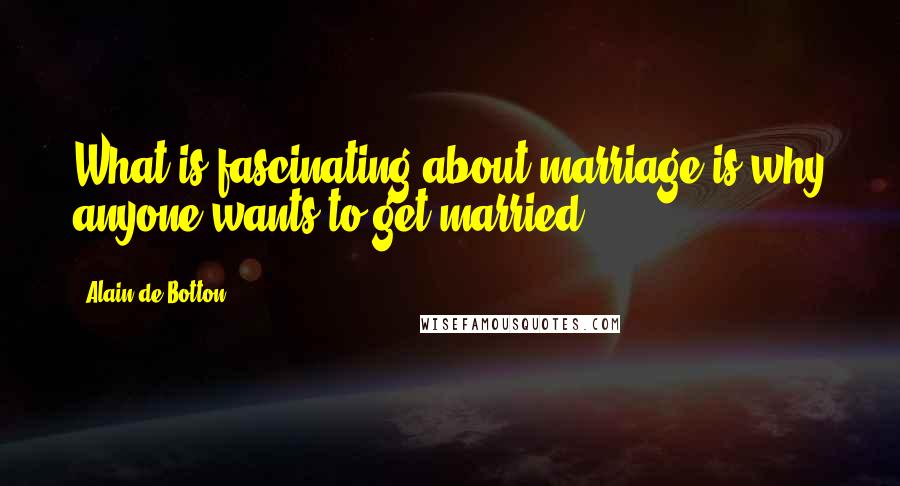 Alain De Botton Quotes: What is fascinating about marriage is why anyone wants to get married.