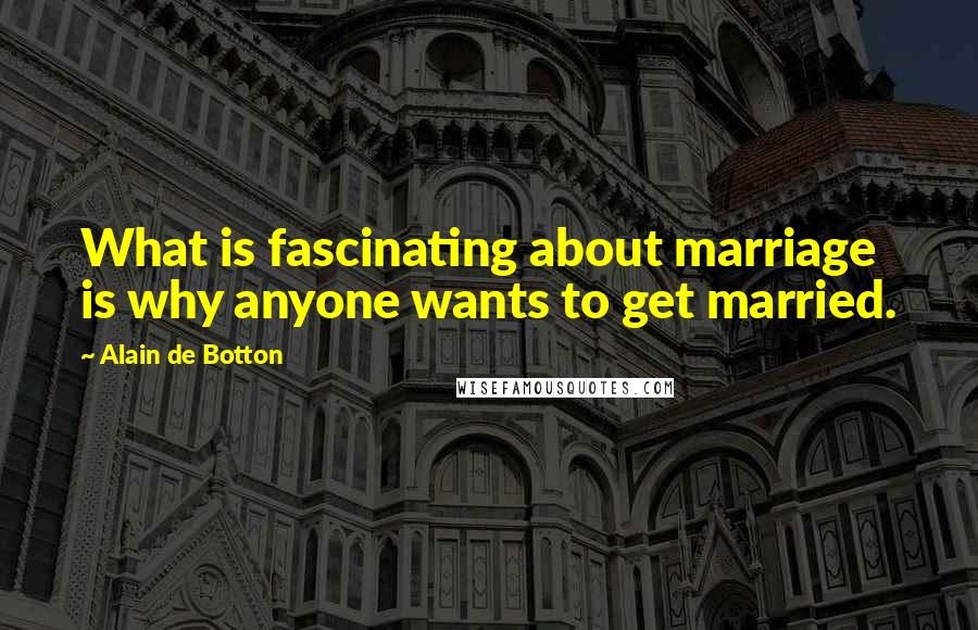 Alain De Botton Quotes: What is fascinating about marriage is why anyone wants to get married.