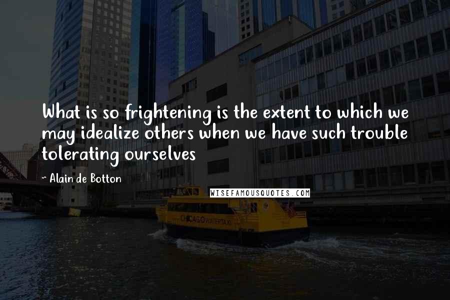 Alain De Botton Quotes: What is so frightening is the extent to which we may idealize others when we have such trouble tolerating ourselves