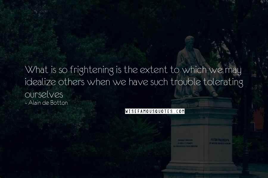 Alain De Botton Quotes: What is so frightening is the extent to which we may idealize others when we have such trouble tolerating ourselves