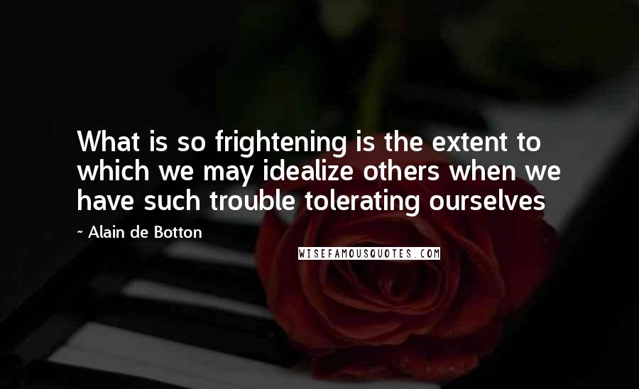 Alain De Botton Quotes: What is so frightening is the extent to which we may idealize others when we have such trouble tolerating ourselves