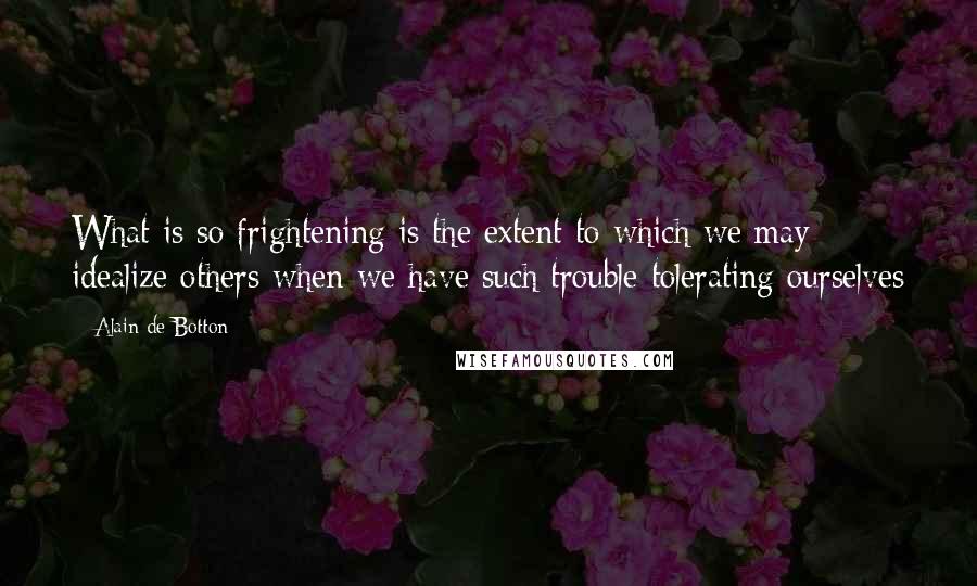 Alain De Botton Quotes: What is so frightening is the extent to which we may idealize others when we have such trouble tolerating ourselves