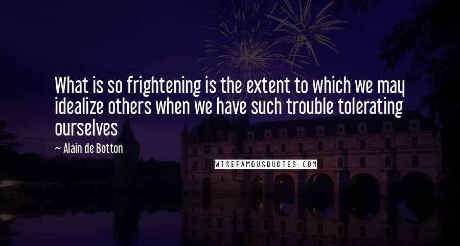 Alain De Botton Quotes: What is so frightening is the extent to which we may idealize others when we have such trouble tolerating ourselves