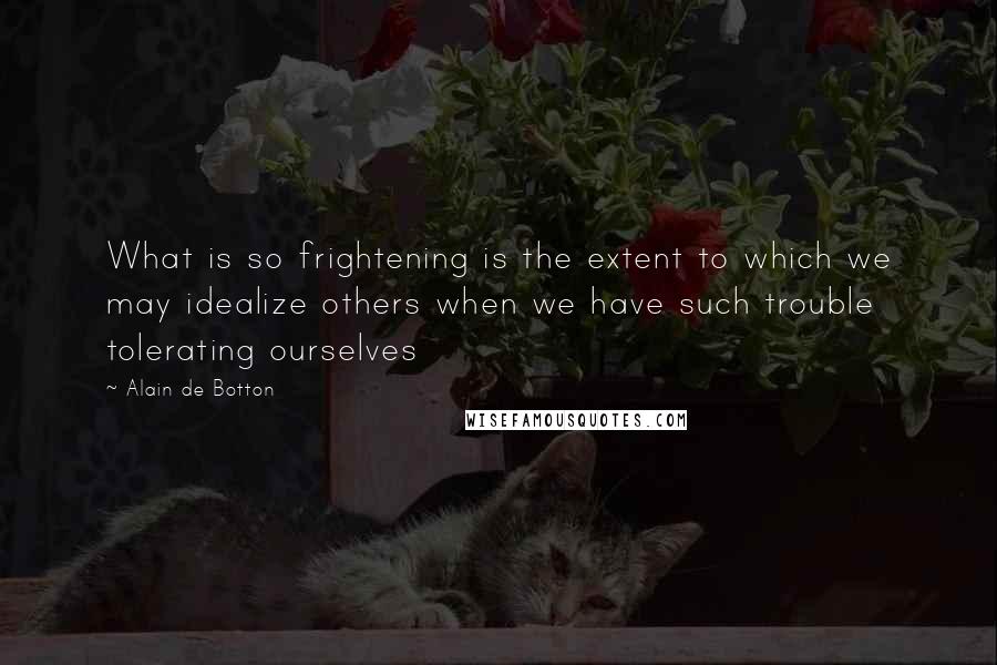 Alain De Botton Quotes: What is so frightening is the extent to which we may idealize others when we have such trouble tolerating ourselves