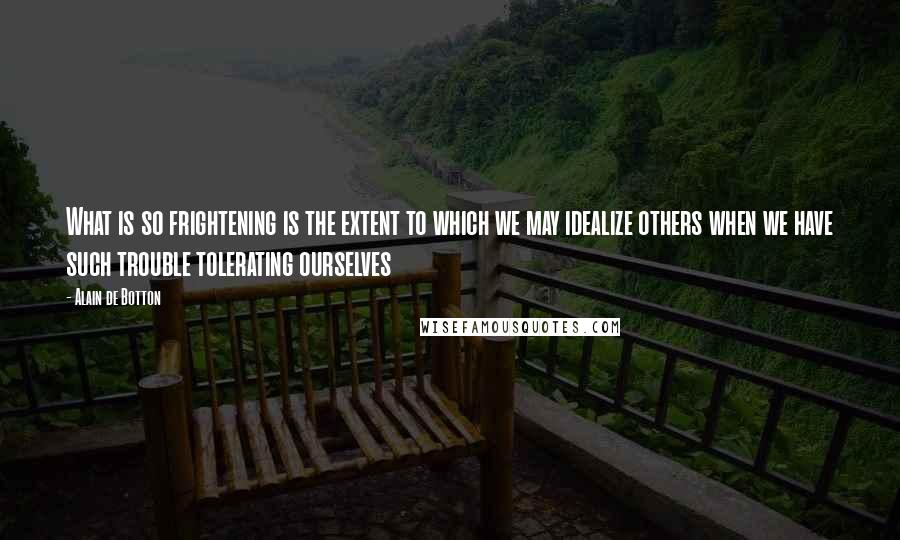 Alain De Botton Quotes: What is so frightening is the extent to which we may idealize others when we have such trouble tolerating ourselves