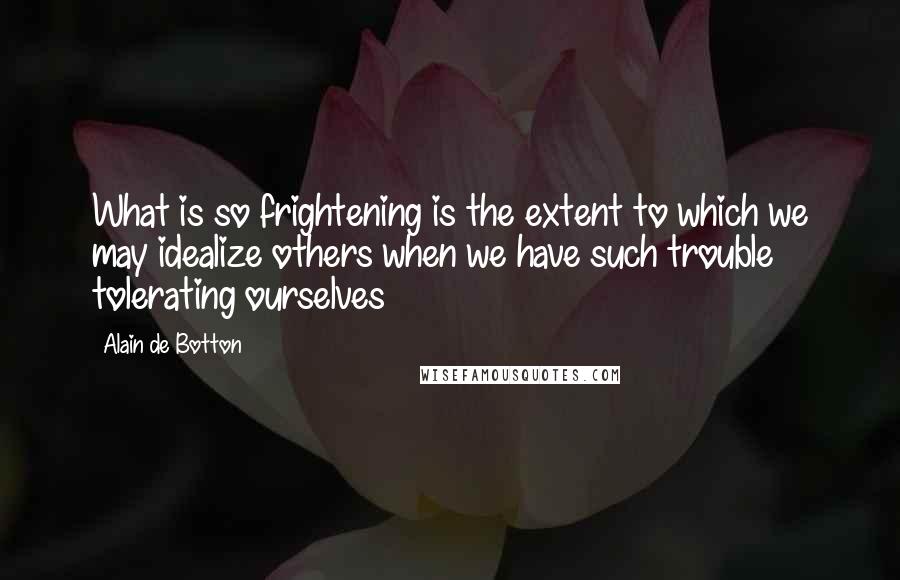 Alain De Botton Quotes: What is so frightening is the extent to which we may idealize others when we have such trouble tolerating ourselves