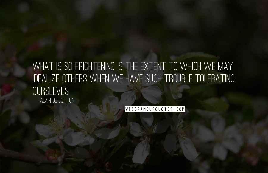 Alain De Botton Quotes: What is so frightening is the extent to which we may idealize others when we have such trouble tolerating ourselves