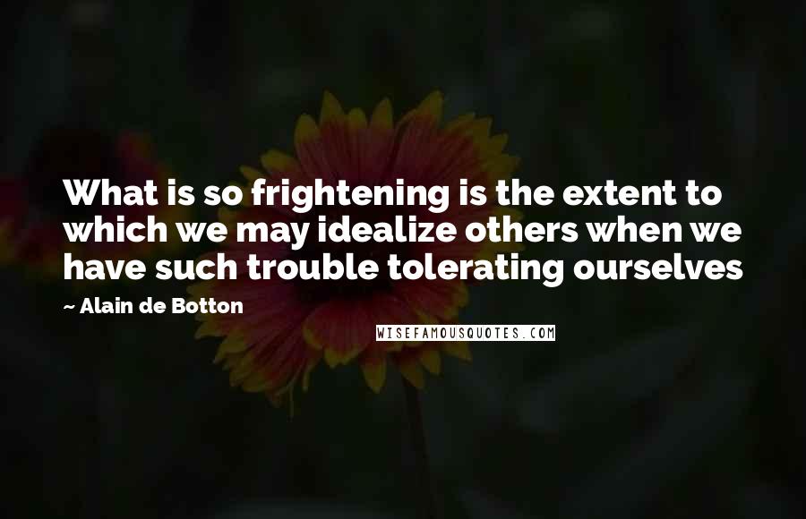 Alain De Botton Quotes: What is so frightening is the extent to which we may idealize others when we have such trouble tolerating ourselves