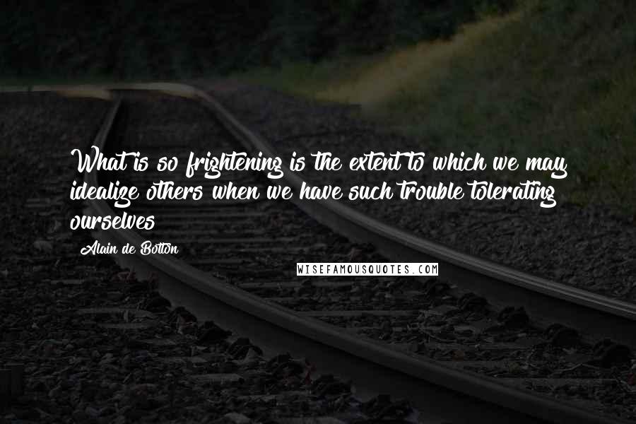 Alain De Botton Quotes: What is so frightening is the extent to which we may idealize others when we have such trouble tolerating ourselves