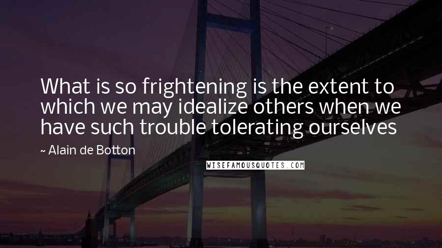 Alain De Botton Quotes: What is so frightening is the extent to which we may idealize others when we have such trouble tolerating ourselves