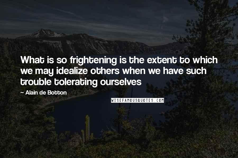 Alain De Botton Quotes: What is so frightening is the extent to which we may idealize others when we have such trouble tolerating ourselves