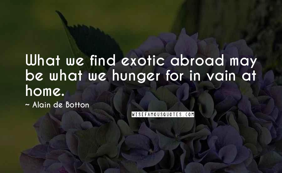 Alain De Botton Quotes: What we find exotic abroad may be what we hunger for in vain at home.