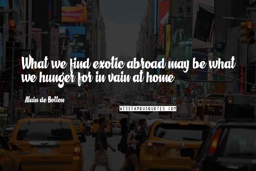 Alain De Botton Quotes: What we find exotic abroad may be what we hunger for in vain at home.