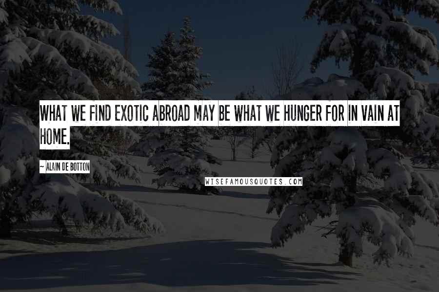 Alain De Botton Quotes: What we find exotic abroad may be what we hunger for in vain at home.