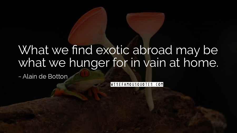 Alain De Botton Quotes: What we find exotic abroad may be what we hunger for in vain at home.