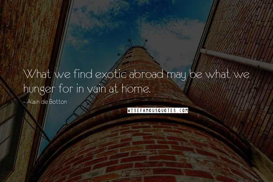 Alain De Botton Quotes: What we find exotic abroad may be what we hunger for in vain at home.