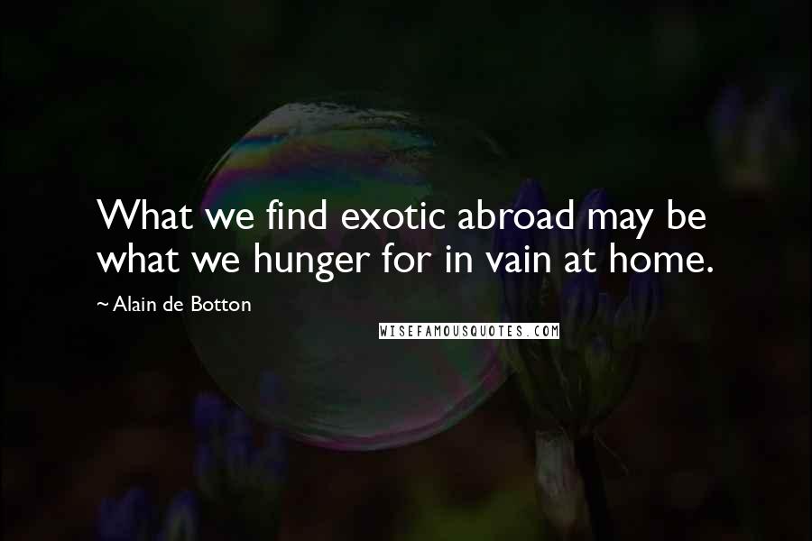Alain De Botton Quotes: What we find exotic abroad may be what we hunger for in vain at home.