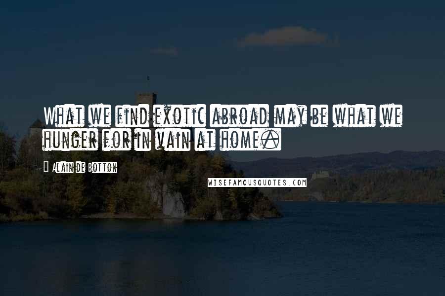 Alain De Botton Quotes: What we find exotic abroad may be what we hunger for in vain at home.