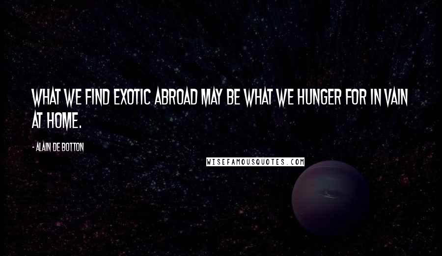 Alain De Botton Quotes: What we find exotic abroad may be what we hunger for in vain at home.