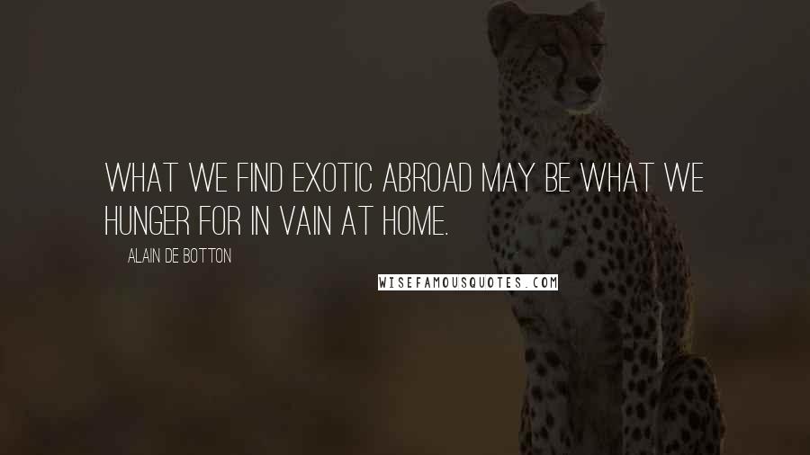 Alain De Botton Quotes: What we find exotic abroad may be what we hunger for in vain at home.