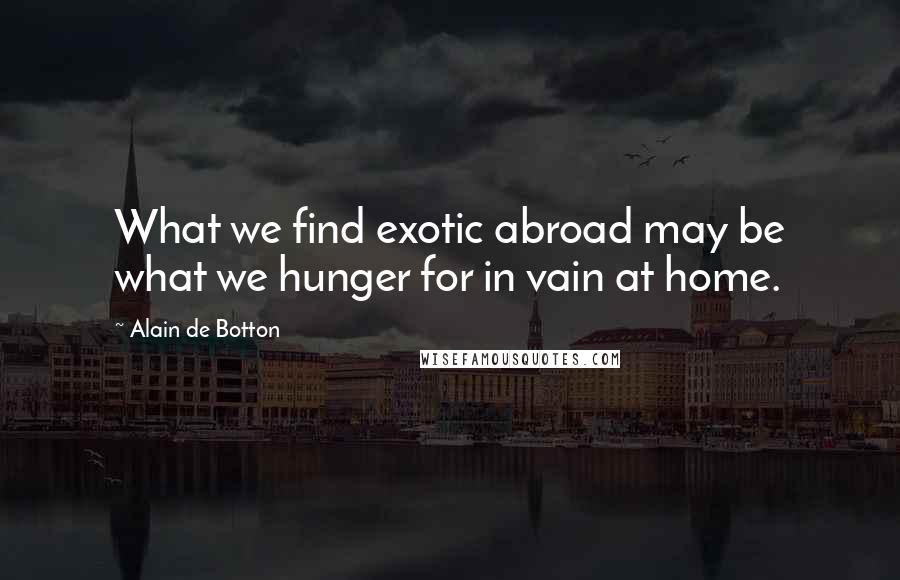 Alain De Botton Quotes: What we find exotic abroad may be what we hunger for in vain at home.