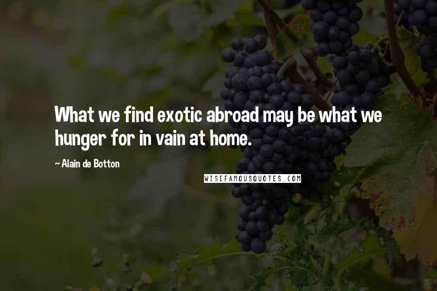 Alain De Botton Quotes: What we find exotic abroad may be what we hunger for in vain at home.