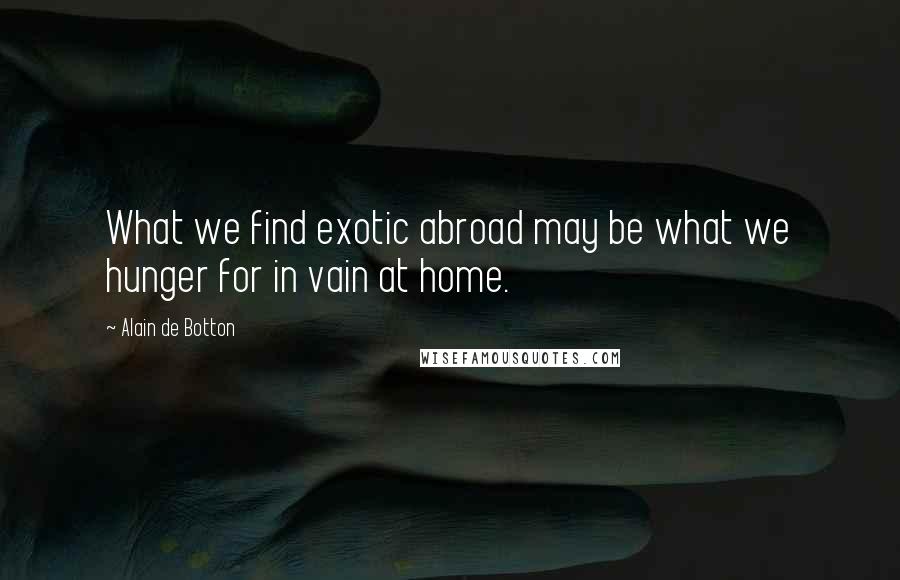 Alain De Botton Quotes: What we find exotic abroad may be what we hunger for in vain at home.