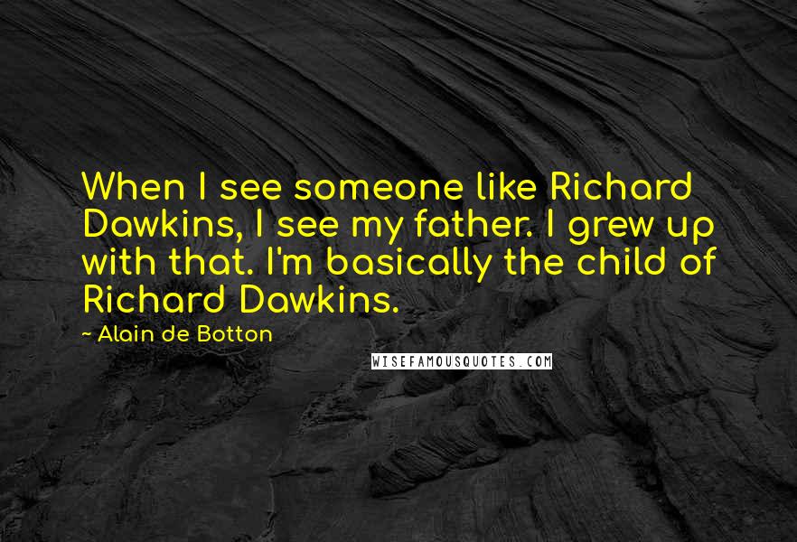 Alain De Botton Quotes: When I see someone like Richard Dawkins, I see my father. I grew up with that. I'm basically the child of Richard Dawkins.