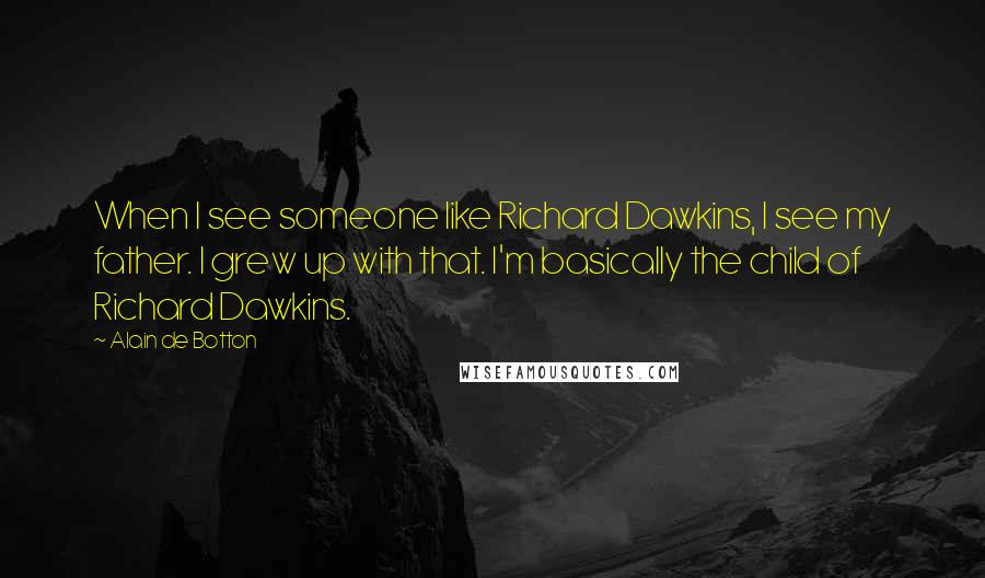 Alain De Botton Quotes: When I see someone like Richard Dawkins, I see my father. I grew up with that. I'm basically the child of Richard Dawkins.