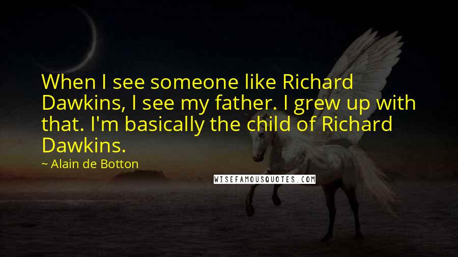 Alain De Botton Quotes: When I see someone like Richard Dawkins, I see my father. I grew up with that. I'm basically the child of Richard Dawkins.