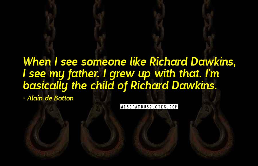 Alain De Botton Quotes: When I see someone like Richard Dawkins, I see my father. I grew up with that. I'm basically the child of Richard Dawkins.
