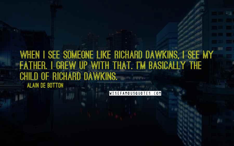 Alain De Botton Quotes: When I see someone like Richard Dawkins, I see my father. I grew up with that. I'm basically the child of Richard Dawkins.