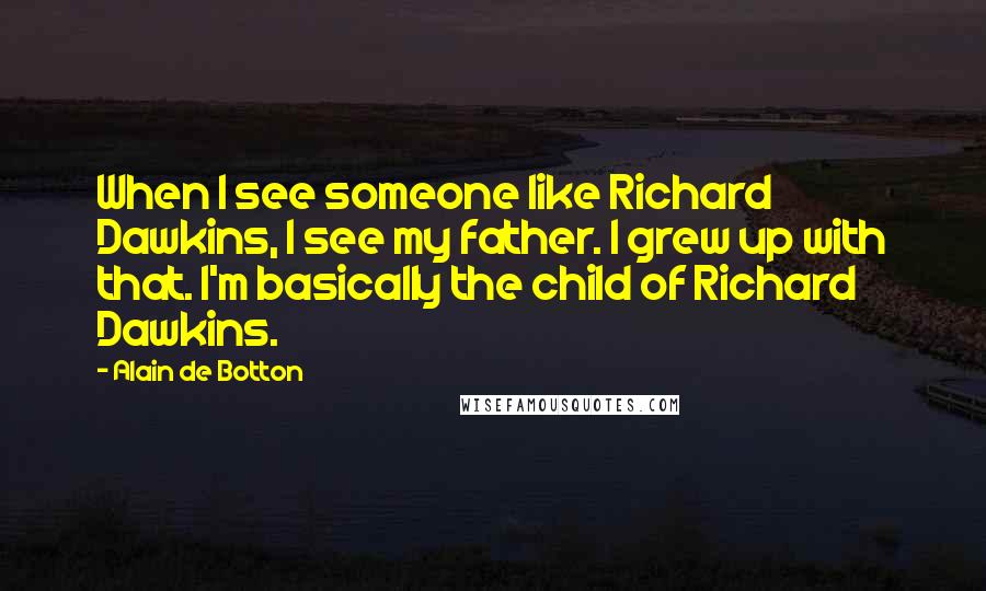 Alain De Botton Quotes: When I see someone like Richard Dawkins, I see my father. I grew up with that. I'm basically the child of Richard Dawkins.