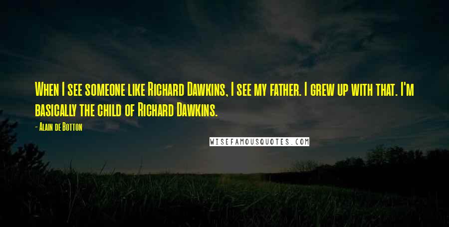 Alain De Botton Quotes: When I see someone like Richard Dawkins, I see my father. I grew up with that. I'm basically the child of Richard Dawkins.