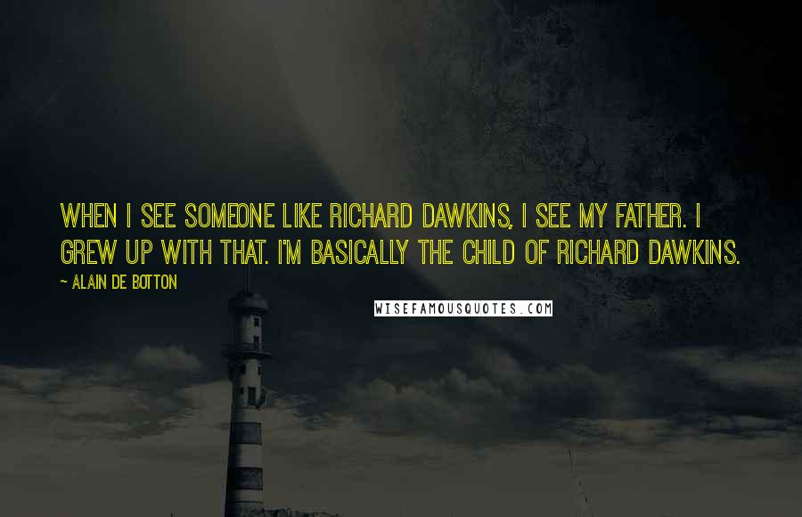 Alain De Botton Quotes: When I see someone like Richard Dawkins, I see my father. I grew up with that. I'm basically the child of Richard Dawkins.