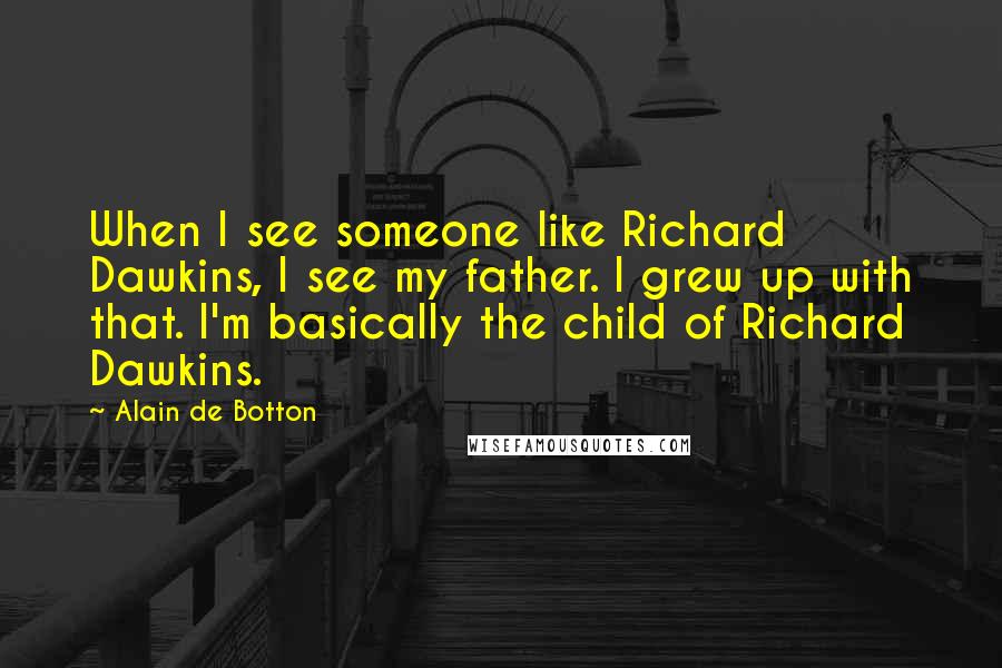 Alain De Botton Quotes: When I see someone like Richard Dawkins, I see my father. I grew up with that. I'm basically the child of Richard Dawkins.