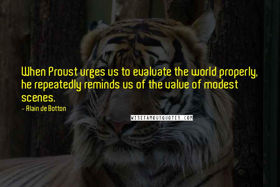 Alain De Botton Quotes: When Proust urges us to evaluate the world properly, he repeatedly reminds us of the value of modest scenes.