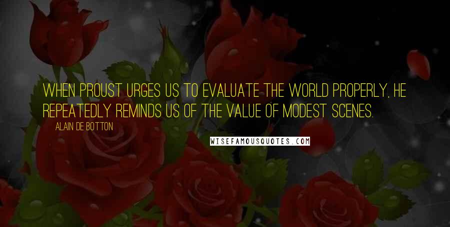 Alain De Botton Quotes: When Proust urges us to evaluate the world properly, he repeatedly reminds us of the value of modest scenes.