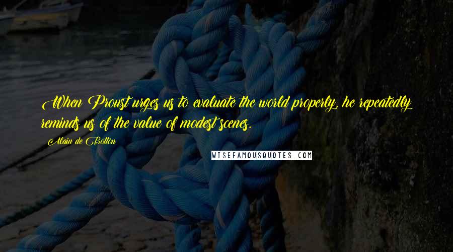 Alain De Botton Quotes: When Proust urges us to evaluate the world properly, he repeatedly reminds us of the value of modest scenes.
