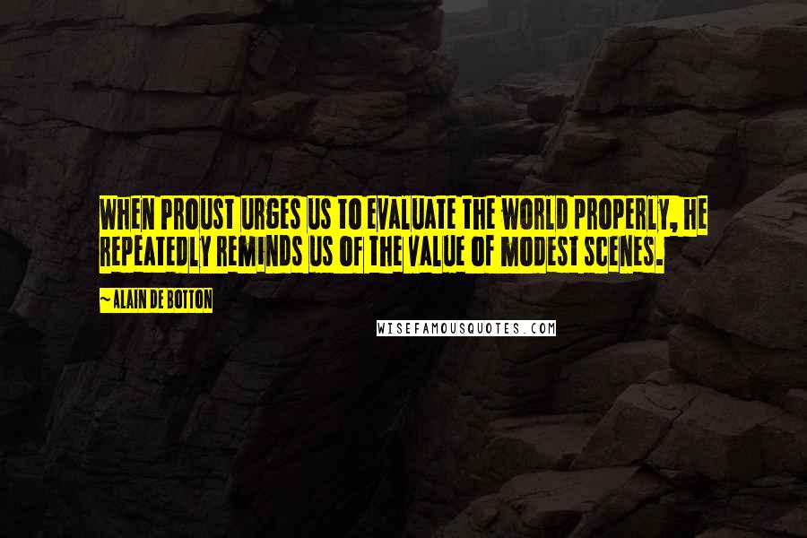 Alain De Botton Quotes: When Proust urges us to evaluate the world properly, he repeatedly reminds us of the value of modest scenes.