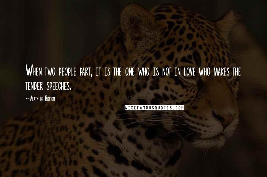 Alain De Botton Quotes: When two people part, it is the one who is not in love who makes the tender speeches.