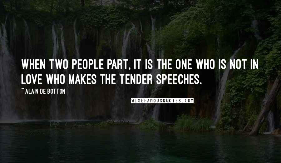 Alain De Botton Quotes: When two people part, it is the one who is not in love who makes the tender speeches.