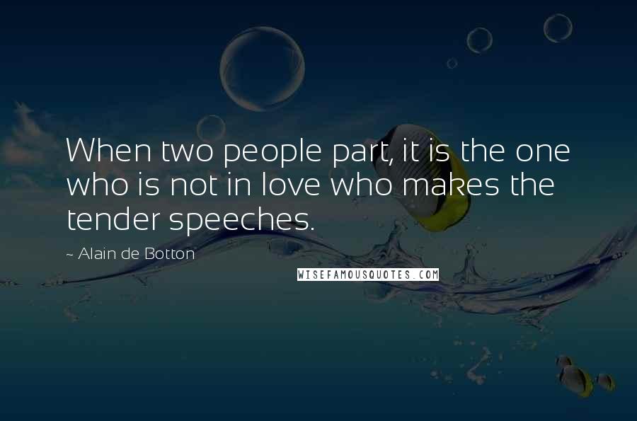 Alain De Botton Quotes: When two people part, it is the one who is not in love who makes the tender speeches.